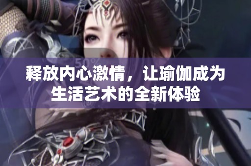 释放内心激情，让瑜伽成为生活艺术的全新体验
