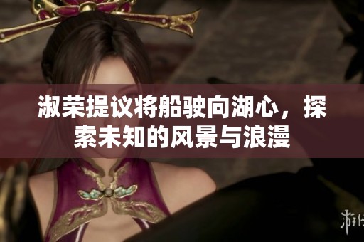 淑荣提议将船驶向湖心，探索未知的风景与浪漫