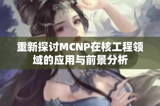 重新探讨MCNP在核工程领域的应用与前景分析