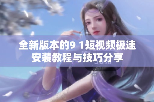 全新版本的9 1短视频极速安装教程与技巧分享