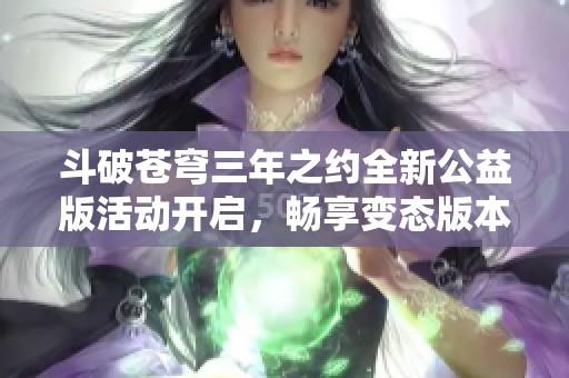 斗破苍穹三年之约全新公益版活动开启，畅享变态版本精彩体验