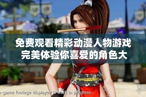 免费观看精彩动漫人物游戏 完美体验你喜爱的角色大作战