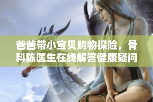 爸爸带小宝贝购物探险，骨科陈医生在线解答健康疑问