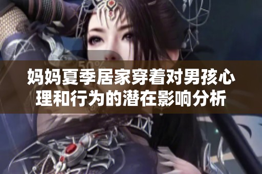 妈妈夏季居家穿着对男孩心理和行为的潜在影响分析