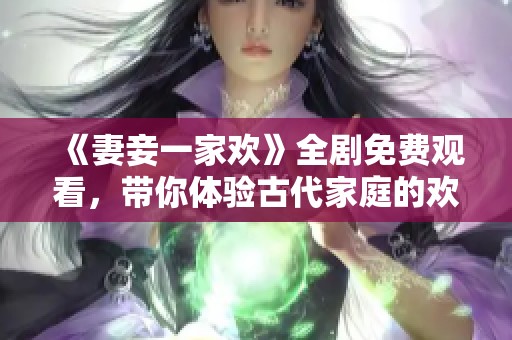 《妻妾一家欢》全剧免费观看，带你体验古代家庭的欢乐生活