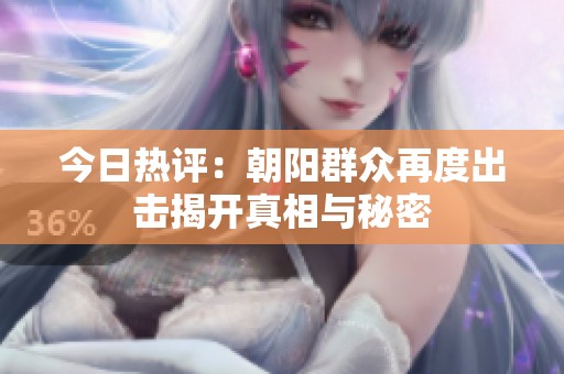今日热评：朝阳群众再度出击揭开真相与秘密