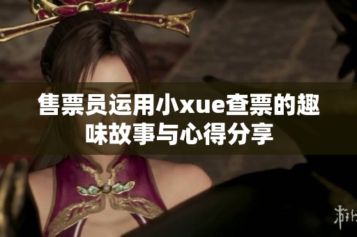 售票员运用小xue查票的趣味故事与心得分享