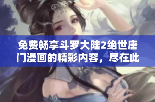 免费畅享斗罗大陆2绝世唐门漫画的精彩内容，尽在此处