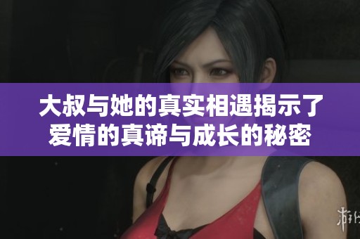 大叔与她的真实相遇揭示了爱情的真谛与成长的秘密