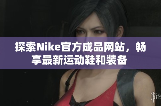 探索Nike官方成品网站，畅享最新运动鞋和装备 