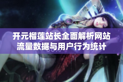 开元榴莲站长全面解析网站流量数据与用户行为统计