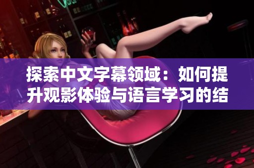 探索中文字幕领域：如何提升观影体验与语言学习的结合