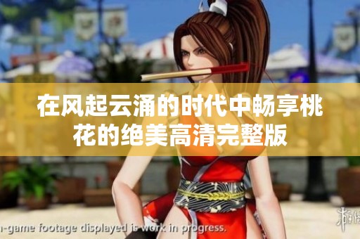 在风起云涌的时代中畅享桃花的绝美高清完整版