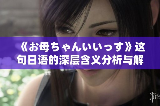 《お母ちゃんいいっす》这句日语的深层含义分析与解读