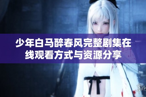 少年白马醉春风完整剧集在线观看方式与资源分享