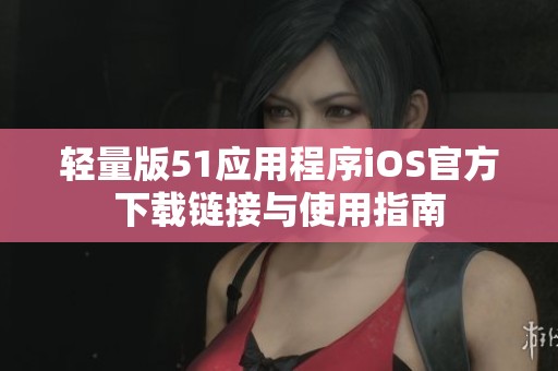 轻量版51应用程序iOS官方下载链接与使用指南