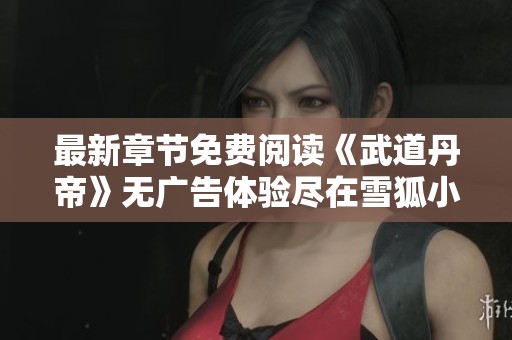 最新章节免费阅读《武道丹帝》无广告体验尽在雪狐小