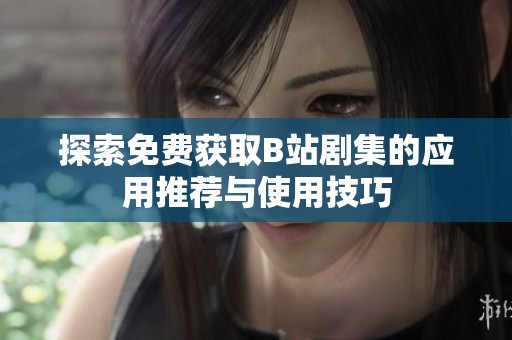 探索免费获取B站剧集的应用推荐与使用技巧