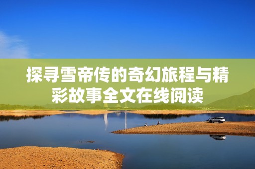 探寻雪帝传的奇幻旅程与精彩故事全文在线阅读