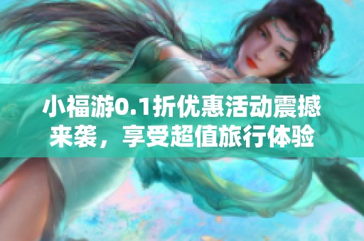 小福游0.1折优惠活动震撼来袭，享受超值旅行体验