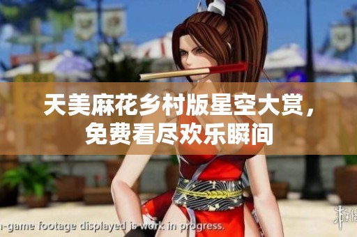 天美麻花乡村版星空大赏，免费看尽欢乐瞬间