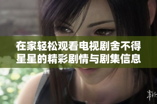 在家轻松观看电视剧舍不得星星的精彩剧情与剧集信息