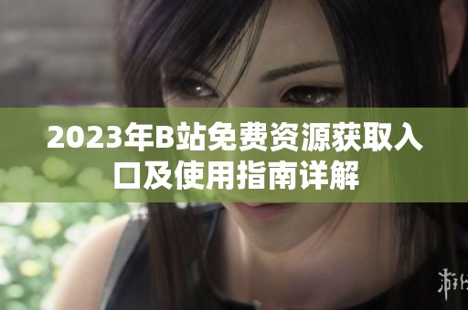 2023年B站免费资源获取入口及使用指南详解