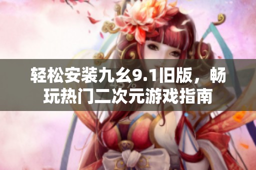 轻松安装九幺9.1旧版，畅玩热门二次元游戏指南