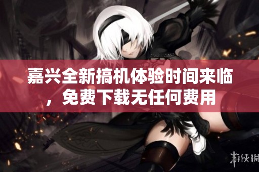 嘉兴全新搞机体验时间来临，免费下载无任何费用