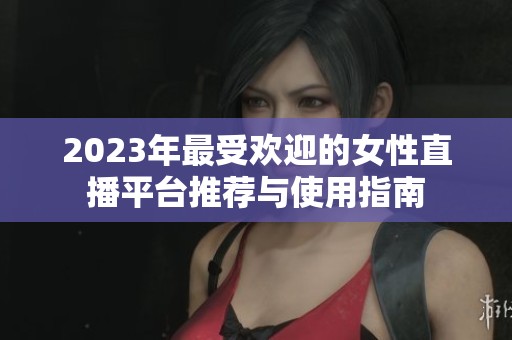 2023年最受欢迎的女性直播平台推荐与使用指南