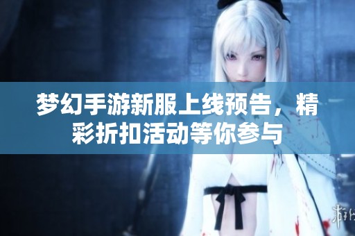 梦幻手游新服上线预告，精彩折扣活动等你参与