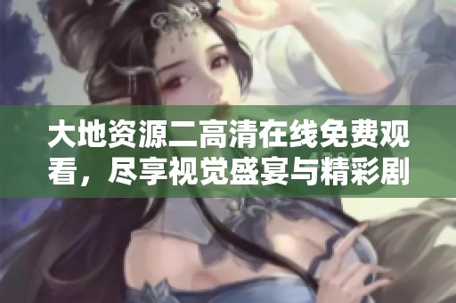 大地资源二高清在线免费观看，尽享视觉盛宴与精彩剧情