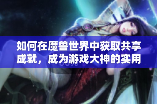 如何在魔兽世界中获取共享成就，成为游戏大神的实用指南