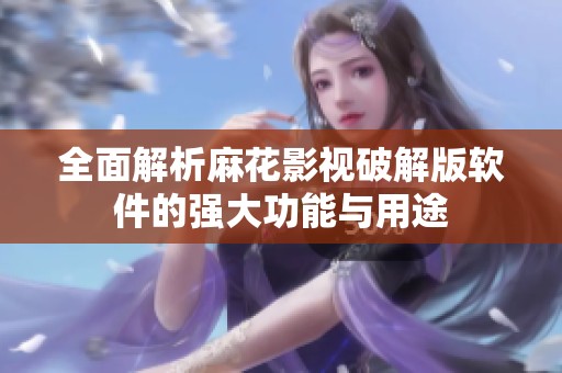 全面解析麻花影视破解版软件的强大功能与用途