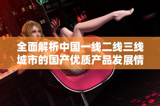 全面解析中国一线二线三线城市的国产优质产品发展情况