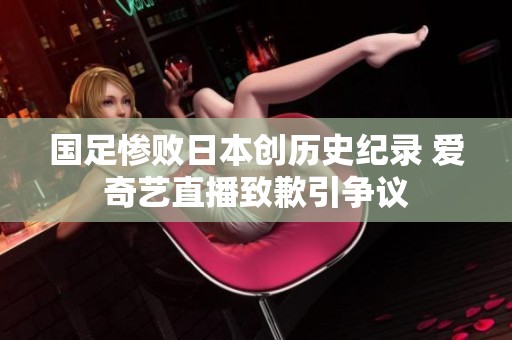 国足惨败日本创历史纪录 爱奇艺直播致歉引争议