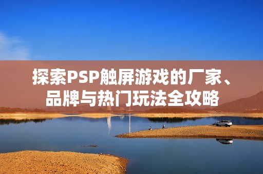 探索PSP触屏游戏的厂家、品牌与热门玩法全攻略