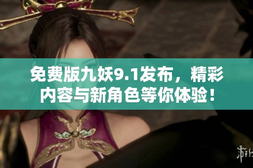 免费版九妖9.1发布，精彩内容与新角色等你体验！