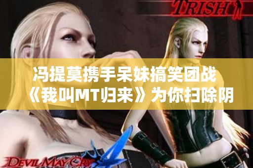 冯提莫携手呆妹搞笑团战 《我叫MT归来》为你扫除阴霾