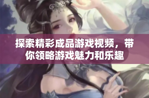 探索精彩成品游戏视频，带你领略游戏魅力和乐趣
