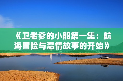 《卫老爹的小船第一集：航海冒险与温情故事的开始》
