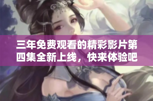 三年免费观看的精彩影片第四集全新上线，快来体验吧！