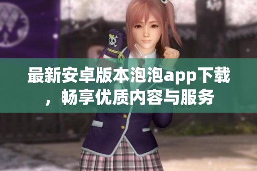 最新安卓版本泡泡app下载，畅享优质内容与服务