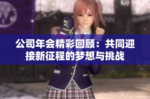 公司年会精彩回顾：共同迎接新征程的梦想与挑战