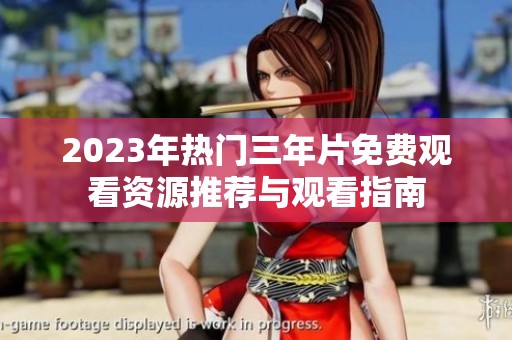 2023年热门三年片免费观看资源推荐与观看指南