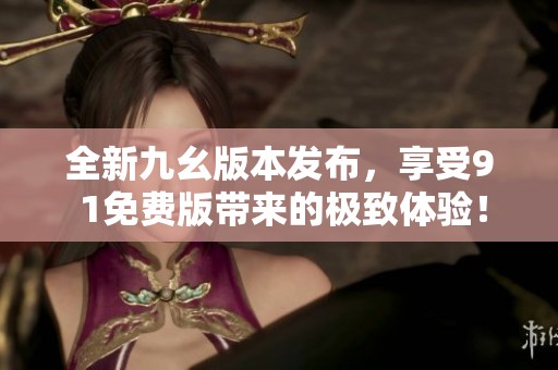 全新九幺版本发布，享受9 1免费版带来的极致体验！