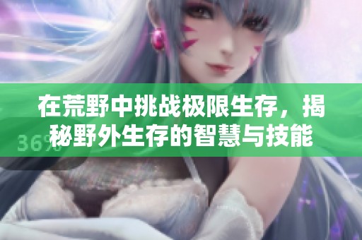 在荒野中挑战极限生存，揭秘野外生存的智慧与技能