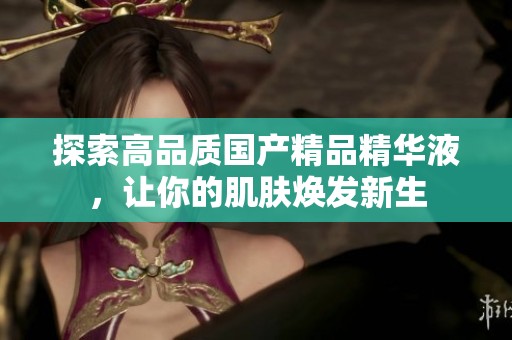 探索高品质国产精品精华液，让你的肌肤焕发新生
