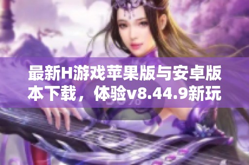 最新H游戏苹果版与安卓版本下载，体验v8.44.9新玩法