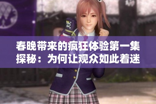 春晚带来的疯狂体验第一集探秘：为何让观众如此着迷